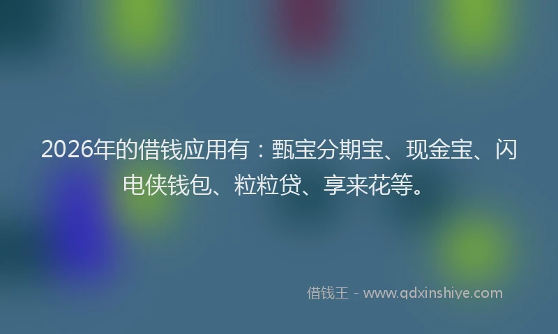 2026年的借钱应用有：甄宝分期宝、现金宝、闪电侠钱包、粒粒贷、享来花等。