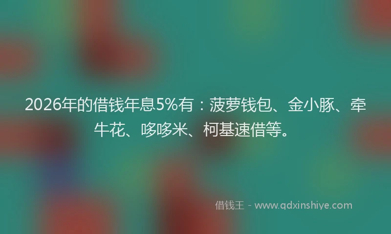 2026年的借钱年息5%有：菠萝钱包、金小豚、牵牛花、哆哆米、柯基速借等。
