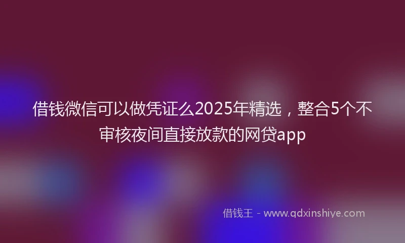 借钱微信可以做凭证么2025年精选，整合5个不审核夜间直接放款的网贷app