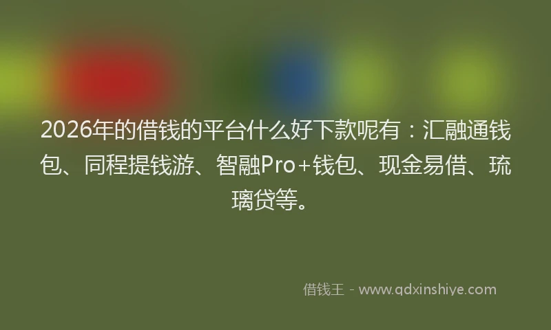 2026年的借钱的平台什么好下款呢有：汇融通钱包、同程提钱游、智融Pro+钱包、现金易借、琉璃贷等。