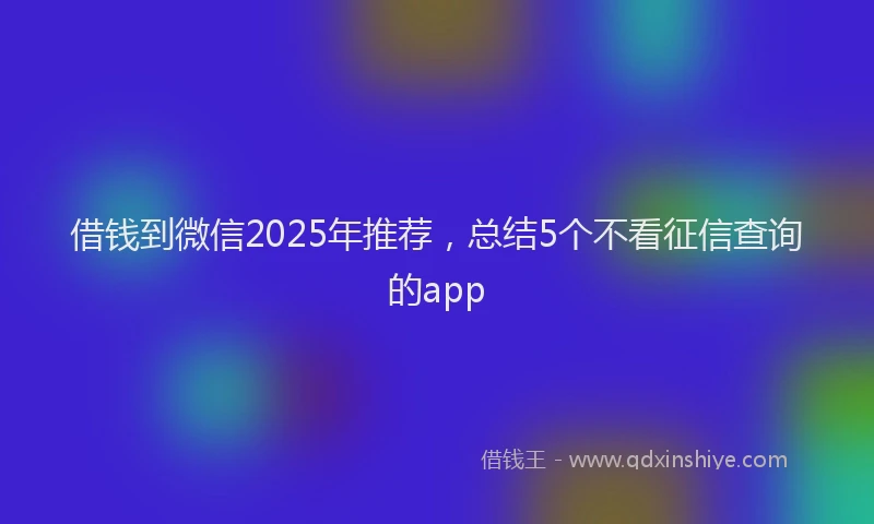 借钱到微信2025年推荐，总结5个不看征信查询的app