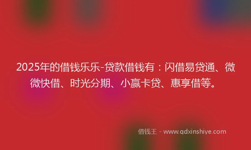 2025年的借钱乐乐-贷款借钱有:闪借易贷通、微微快借、时光分期、小赢卡贷、惠享借等。