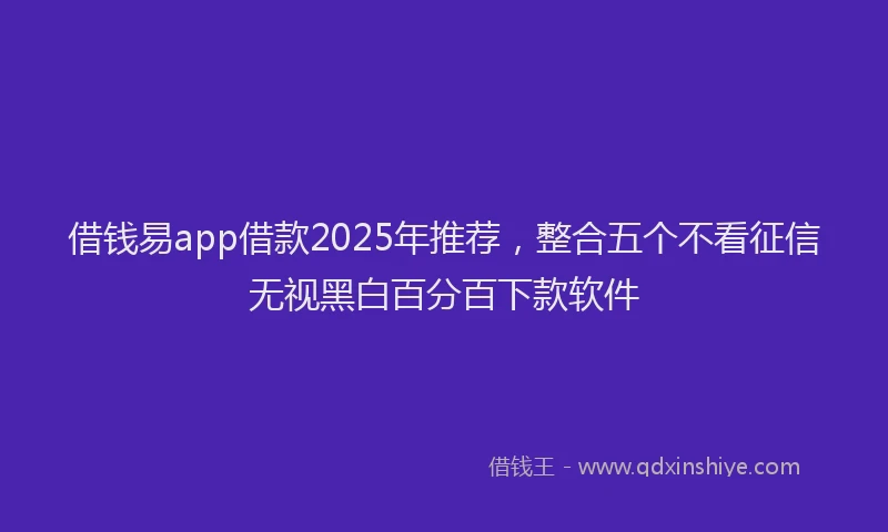 借钱易app借款2025年推荐,整合五个不看征信无视黑白百分百下款软件