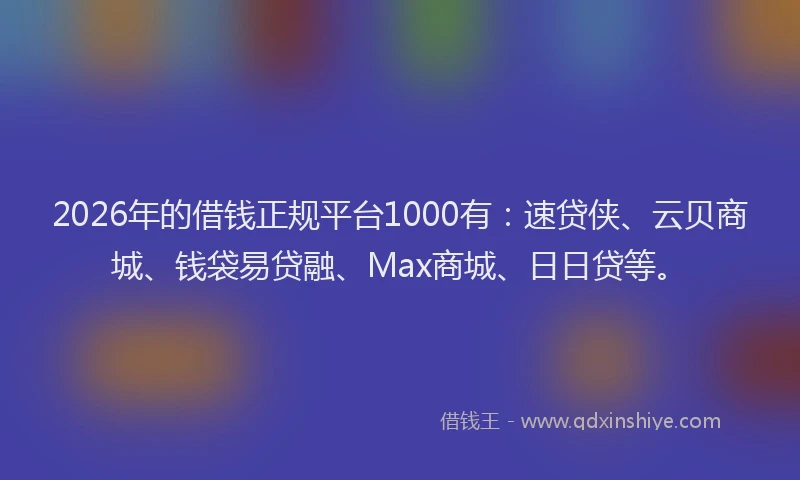 2026年的借钱正规平台1000有：速贷侠、云贝商城、钱袋易贷融、Max商城、日日贷等。