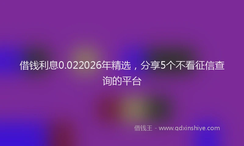 借钱利息0.022026年精选，分享5个不看征信查询的平台