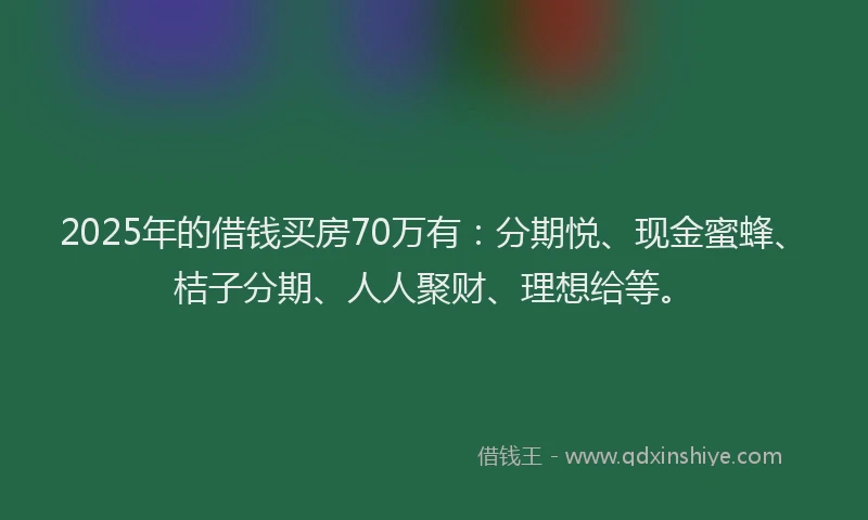 2025年的借钱买房70万有：分期悦、现金蜜蜂、桔子分期、人人聚财、理想给等。
