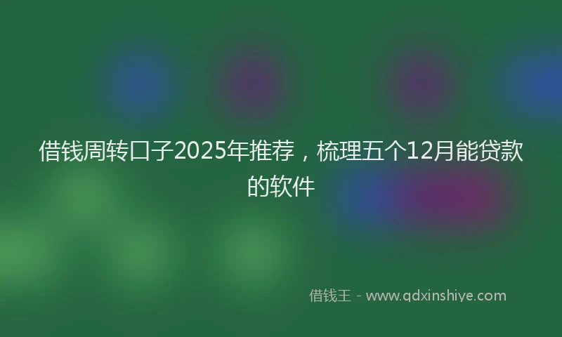 借钱周转口子2025年推荐，梳理五个12月能贷款的软件