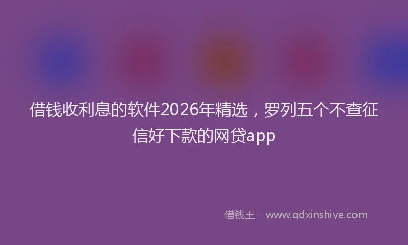 借钱收利息的软件2026年精选，罗列五个不查征信好下款的网贷app