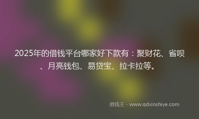 2025年的借钱平台哪家好下款有：聚财花、省呗、月亮钱包、易贷宝、拉卡拉等。