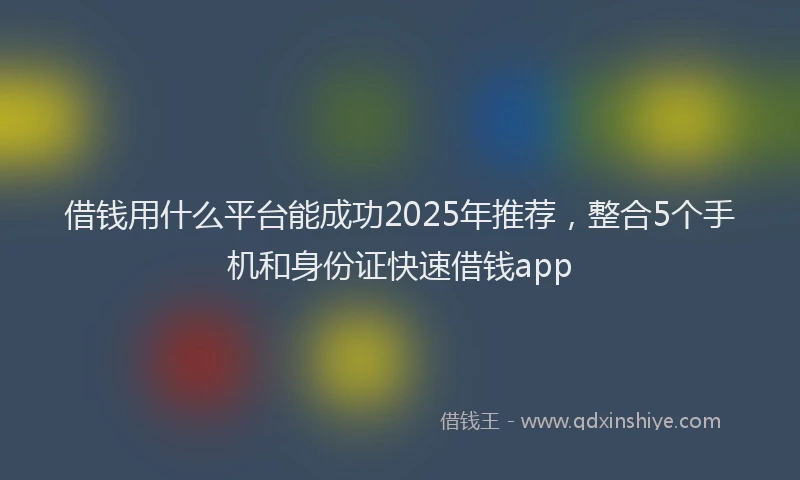 借钱用什么平台能成功2025年推荐，整合5个手机和身份证快速借钱app