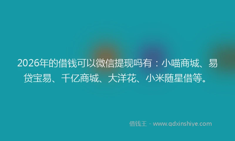 2026年的借钱可以微信提现吗有:小喵商城、易贷宝易、千亿商城、大洋花、小米随星借等。