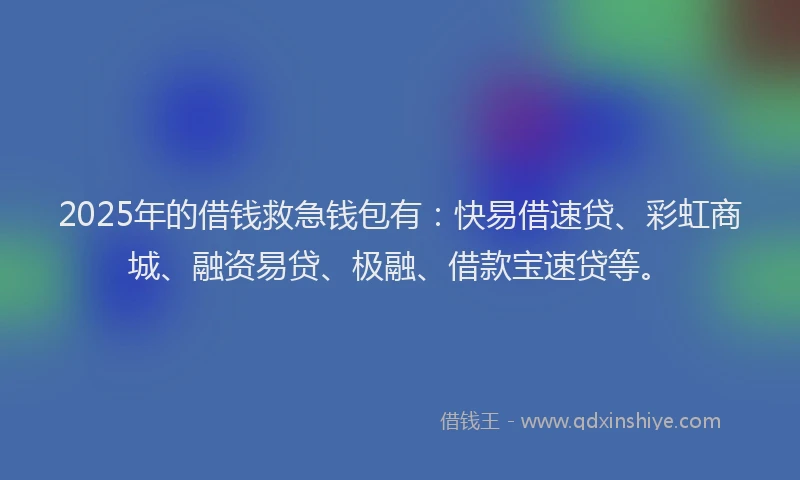 2025年的借钱救急钱包有：快易借速贷、彩虹商城、融资易贷、极融、借款宝速贷等。