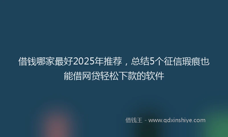 借钱哪家最好2025年推荐，总结5个征信瑕疵也能借网贷轻松下款的软件