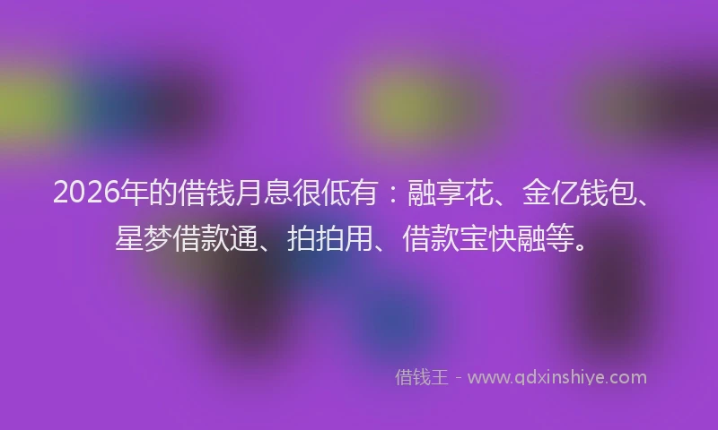 2026年的借钱月息很低有：融享花、金亿钱包、星梦借款通、拍拍用、借款宝快融等。