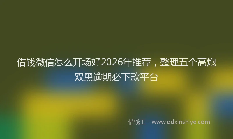 借钱微信怎么开场好2026年推荐，整理五个高炮双黑逾期必下款平台