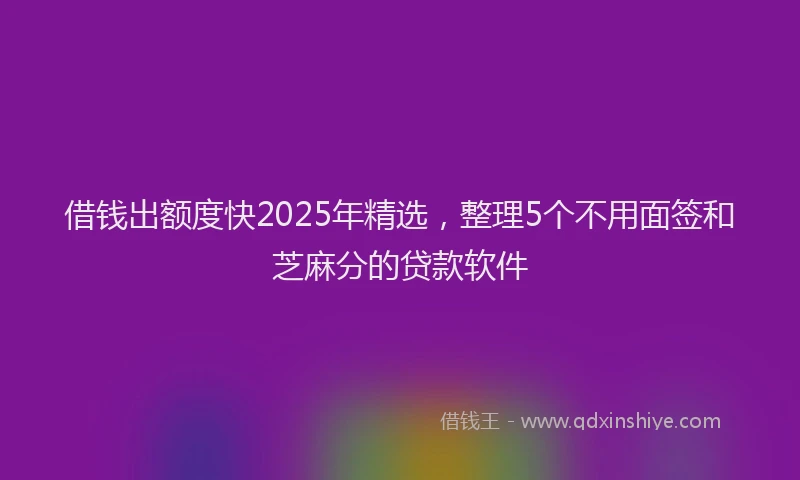 借钱出额度快2025年精选,整理5个不用面签和芝麻分的贷款软件