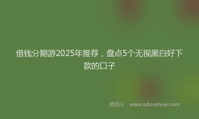 借钱分期游2025年推荐，盘点5个无视黑白好下款的口子