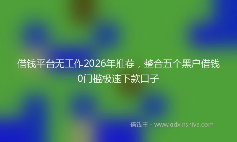 借钱平台无工作2026年推荐，整合五个黑户借钱0门槛极速下款口子