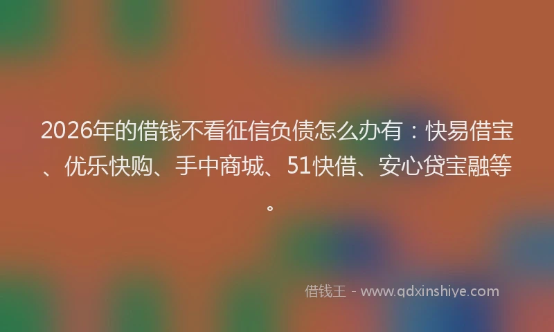 2026年的借钱不看征信负债怎么办有:快易借宝、优乐快购、手中商城、51快借、安心贷宝融等。