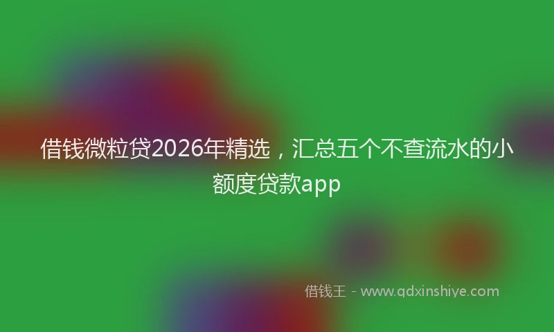 借钱微粒贷2026年精选，汇总五个不查流水的小额度贷款app