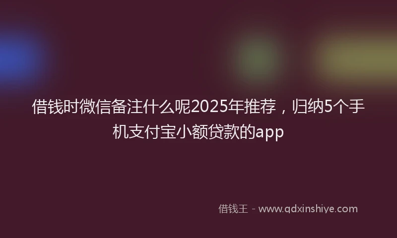 借钱时微信备注什么呢2025年推荐，归纳5个手机支付宝小额贷款的app
