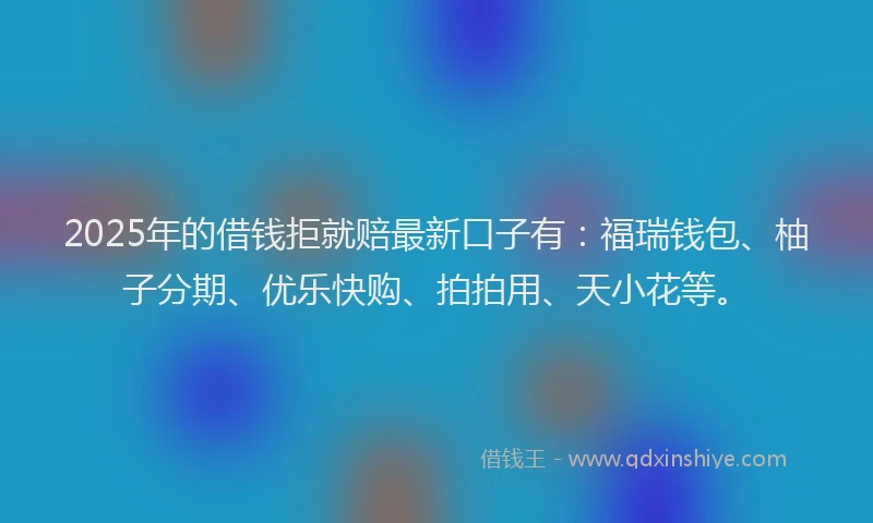 2025年的借钱拒就赔最新口子有：福瑞钱包、柚子分期、优乐快购、拍拍用、天小花等。