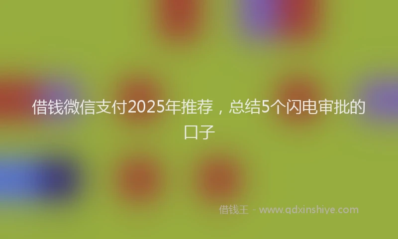 借钱微信支付2025年推荐，总结5个闪电审批的口子