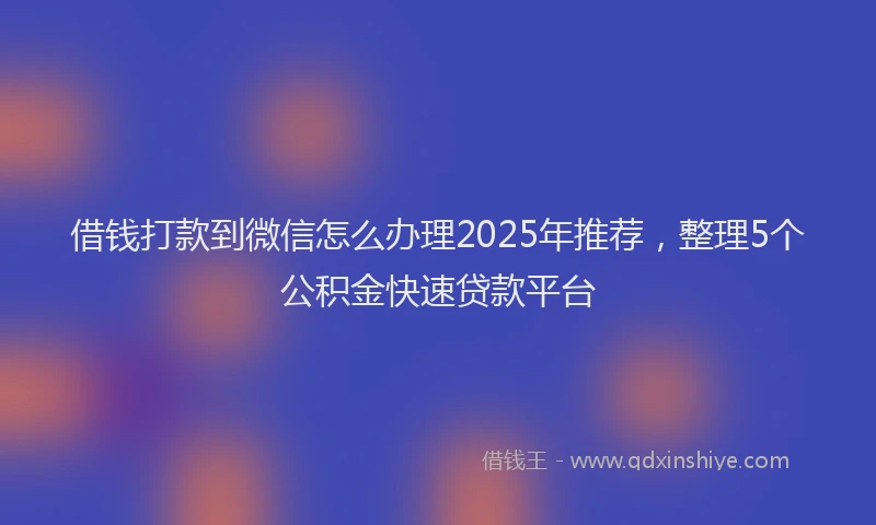 借钱打款到微信怎么办理2025年推荐，整理5个公积金快速贷款平台