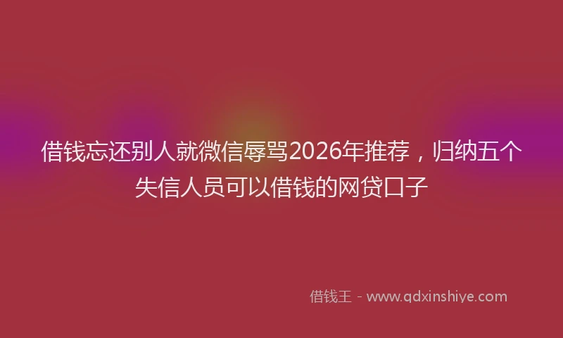 借钱忘还别人就微信辱骂2026年推荐，归纳五个失信人员可以借钱的网贷口子