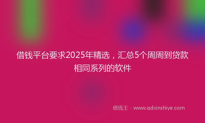 借钱平台要求2025年精选，汇总5个周周到贷款相同系列的软件
