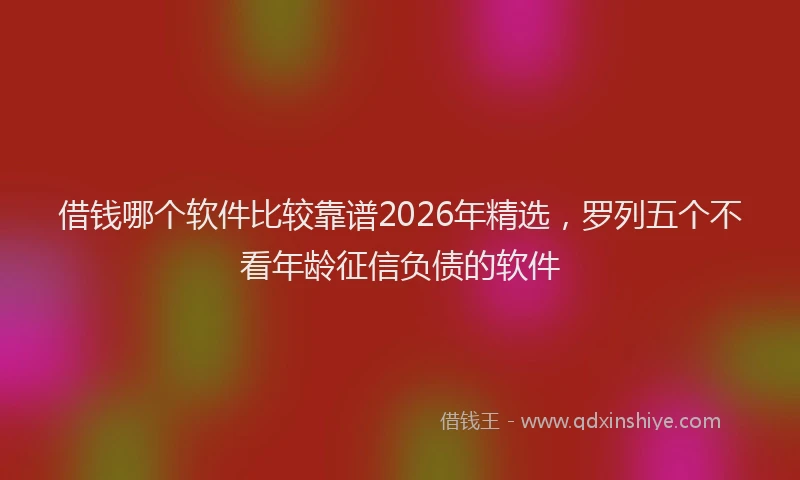 借钱哪个软件比较靠谱2026年精选,罗列五个不看年龄征信负债的软件