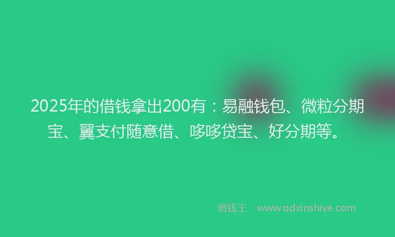 2025年的借钱拿出200有：易融钱包、微粒分期宝、翼支付随意借、哆哆贷宝、好分期等。