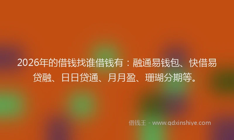 2026年的借钱找谁借钱有:融通易钱包、快借易贷融、日日贷通、月月盈、珊瑚分期等。