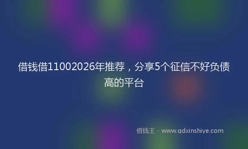 借钱借11002026年推荐，分享5个征信不好负债高的平台