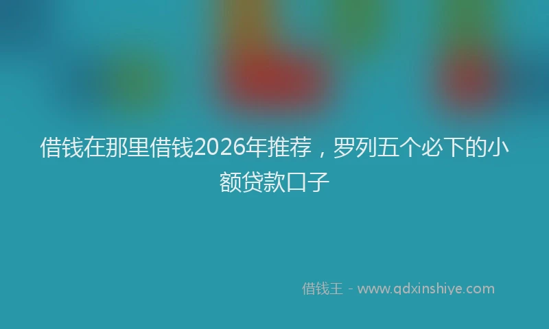 借钱在那里借钱2026年推荐，罗列五个必下的小额贷款口子