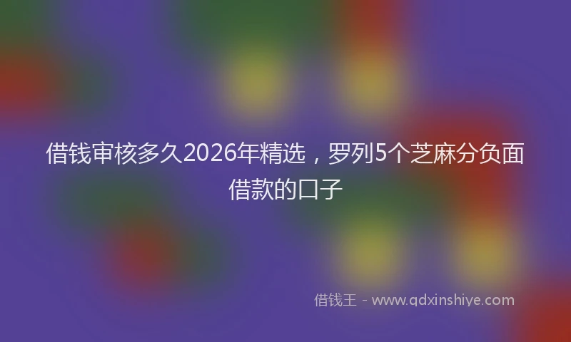 借钱审核多久2026年精选，罗列5个芝麻分负面借款的口子