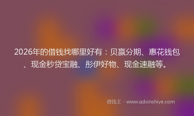 2026年的借钱找哪里好有:贝赢分期、惠花钱包、现金秒贷宝融、彤伊好物、现金速融等。