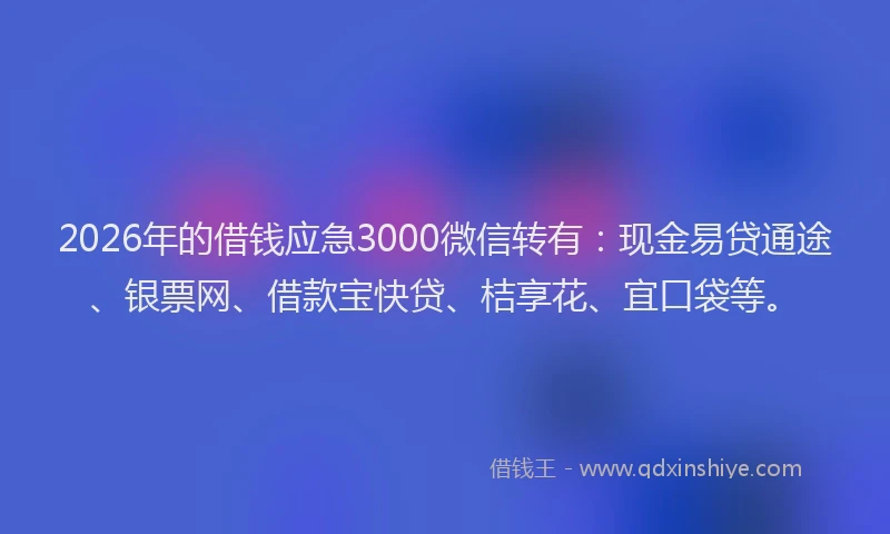 2026年的借钱应急3000微信转有：现金易贷通途、银票网、借款宝快贷、桔享花、宜口袋等。