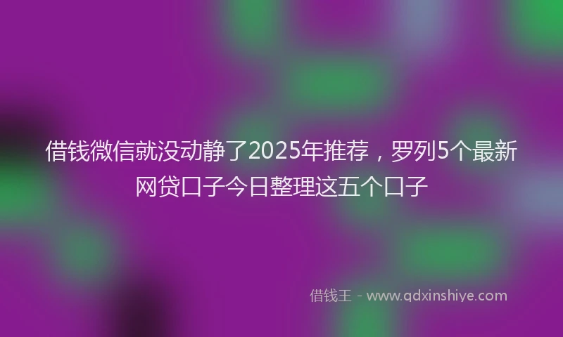 借钱微信就没动静了2025年推荐，罗列5个最新网贷口子今日整理这五个口子