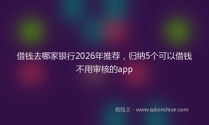借钱去哪家银行2026年推荐，归纳5个可以借钱不用审核的app