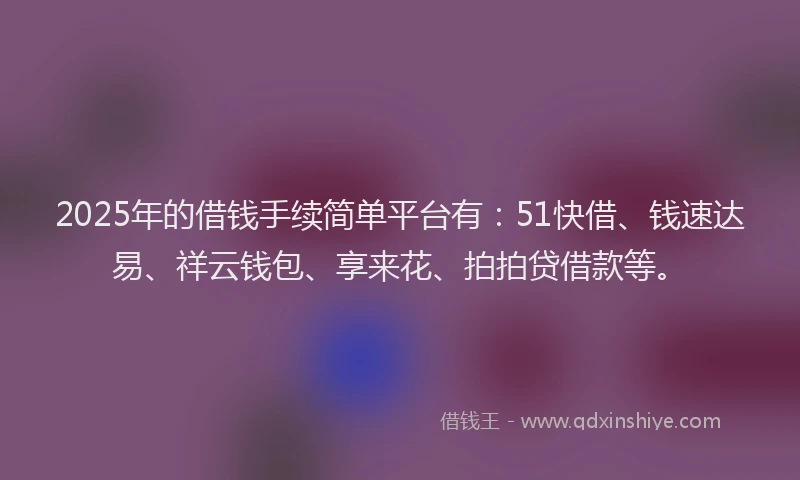 2025年的借钱手续简单平台有：51快借、钱速达易、祥云钱包、享来花、拍拍贷借款等。