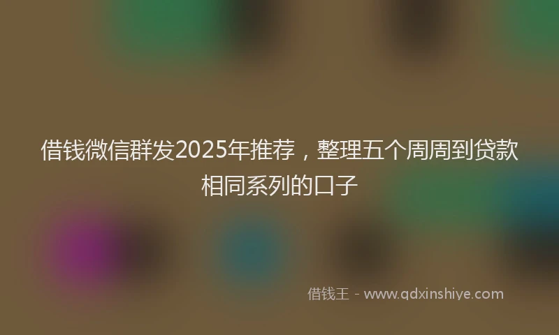 借钱微信群发2025年推荐，整理五个周周到贷款相同系列的口子