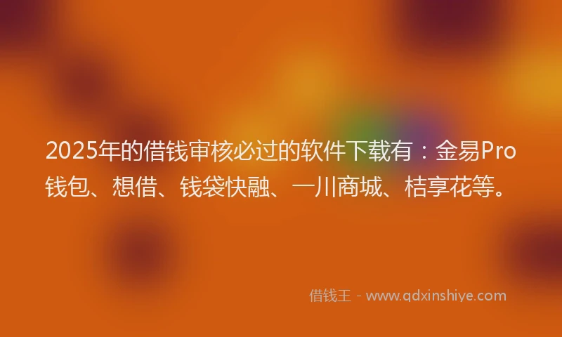 2025年的借钱审核必过的软件下载有：金易Pro钱包、想借、钱袋快融、一川商城、桔享花等。