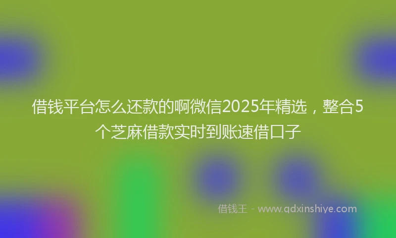 借钱平台怎么还款的啊微信2025年精选，整合5个芝麻借款实时到账速借口子