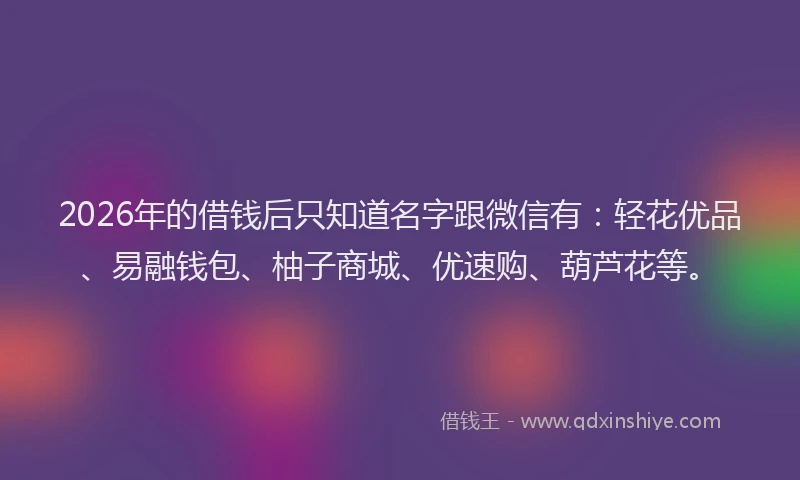 2026年的借钱后只知道名字跟微信有：轻花优品、易融钱包、柚子商城、优速购、葫芦花等。