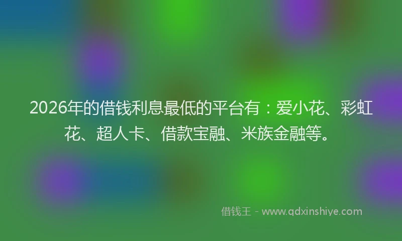 2026年的借钱利息最低的平台有：爱小花、彩虹花、超人卡、借款宝融、米族金融等。