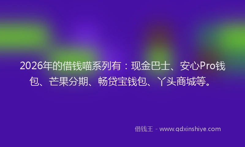 2026年的借钱喵系列有：现金巴士、安心Pro钱包、芒果分期、畅贷宝钱包、丫头商城等。