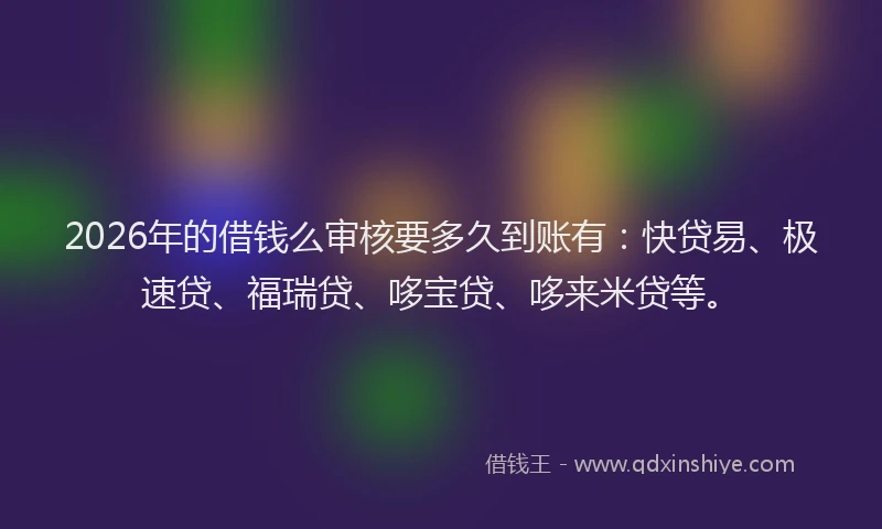 2026年的借钱么审核要多久到账有:快贷易、极速贷、福瑞贷、哆宝贷、哆来米贷等。