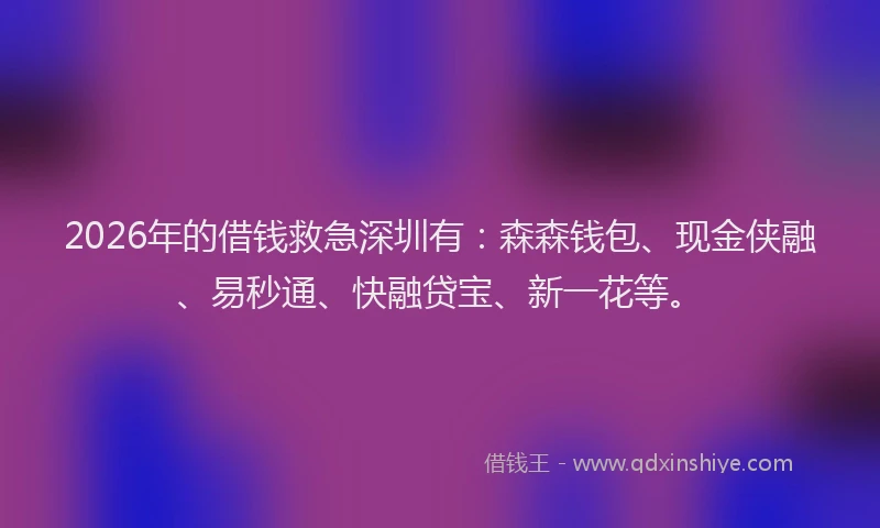 2026年的借钱救急深圳有：森森钱包、现金侠融、易秒通、快融贷宝、新一花等。