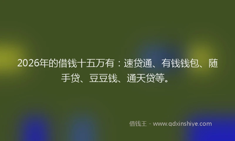 2026年的借钱十五万有：速贷通、有钱钱包、随手贷、豆豆钱、通天贷等。